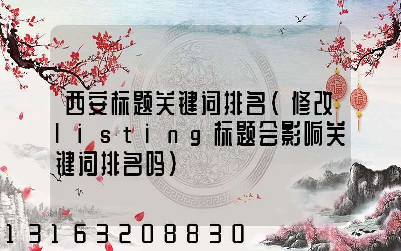 西安标题关键词排名(修改listing标题会影响关键词排名吗)