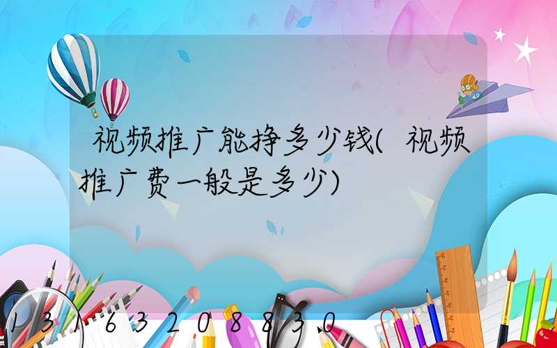 视频推广能挣多少钱(视频推广费一般是多少)