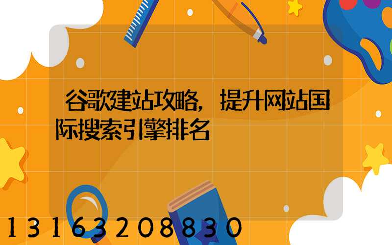 谷歌建站攻略，提升网站国际搜索引擎排名