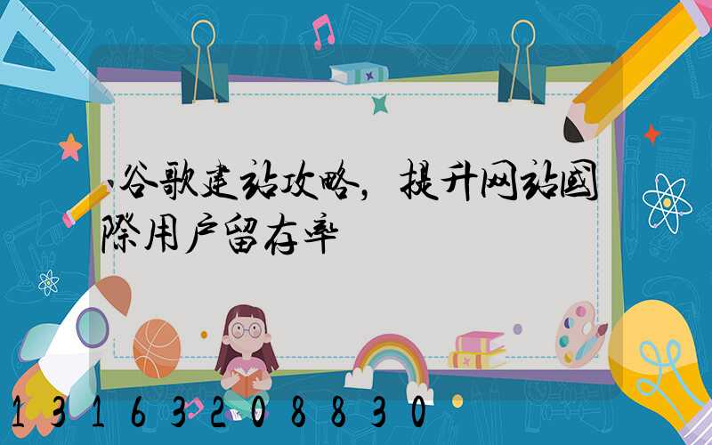 谷歌建站攻略，提升网站国际用户留存率