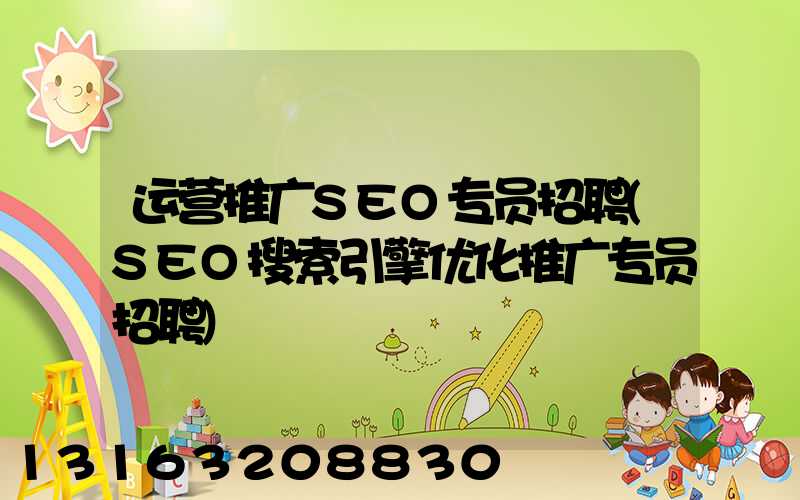 运营推广SEO专员招聘(SEO搜索引擎优化推广专员招聘)