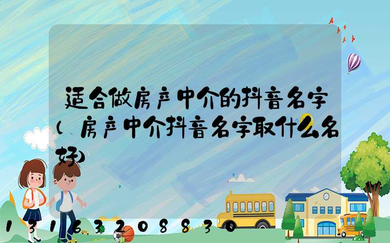 适合做房产中介的抖音名字(房产中介抖音名字取什么名好)