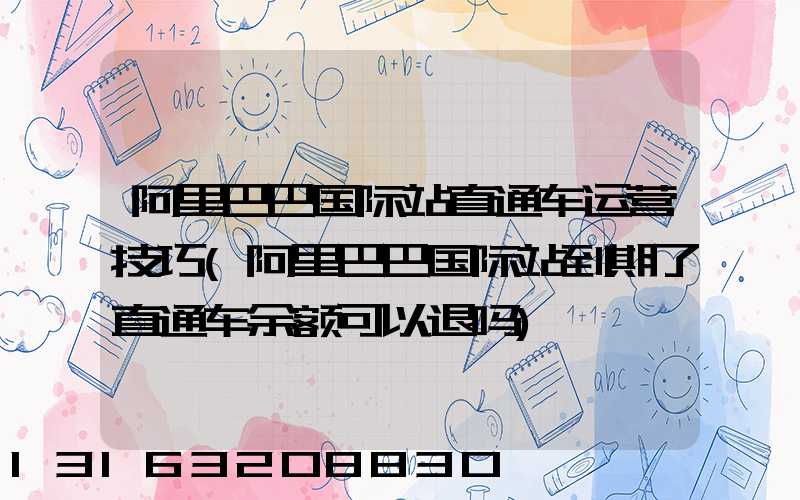 阿里巴巴国际站直通车运营技巧(阿里巴巴国际站到期了直通车余额可以退吗)