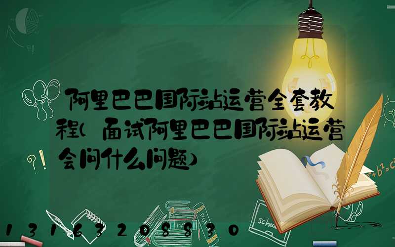 阿里巴巴国际站运营全套教程(面试阿里巴巴国际站运营会问什么问题)