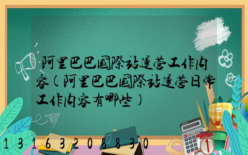 阿里巴巴国际站运营工作内容(阿里巴巴国际站运营日常工作内容有哪些)