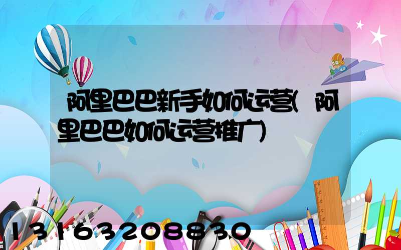 阿里巴巴新手如何运营(阿里巴巴如何运营推广)