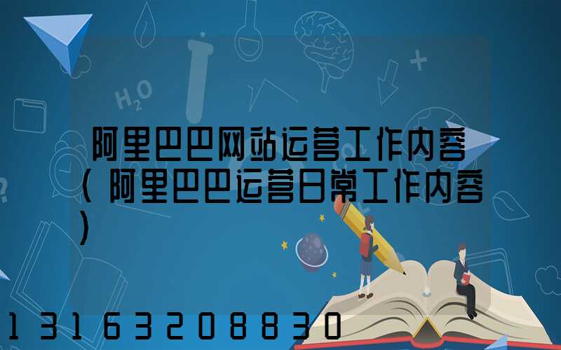 阿里巴巴网站运营工作内容(阿里巴巴运营日常工作内容)