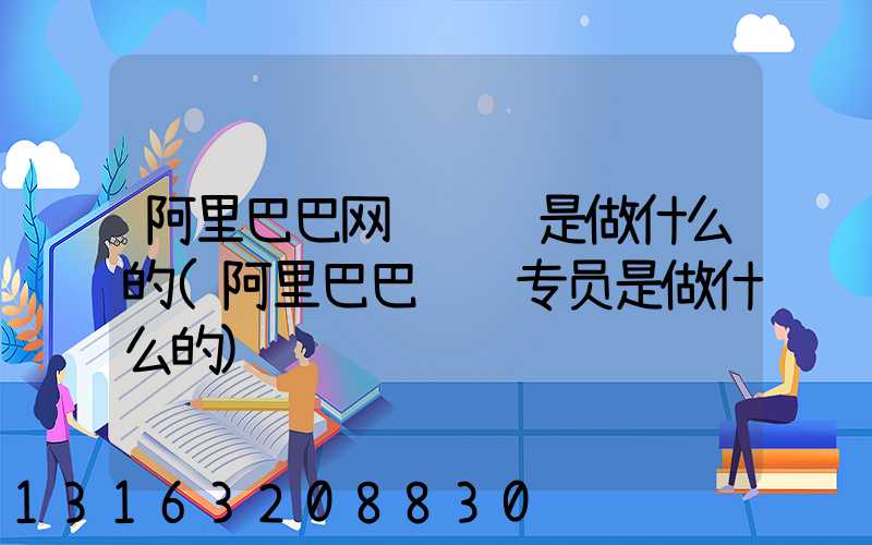 阿里巴巴网络运营是做什么的(阿里巴巴运营专员是做什么的)