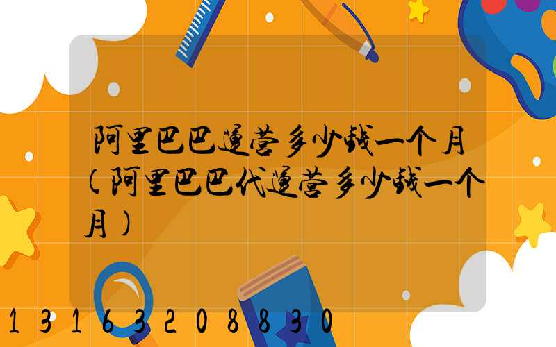 阿里巴巴运营多少钱一个月(阿里巴巴代运营多少钱一个月)