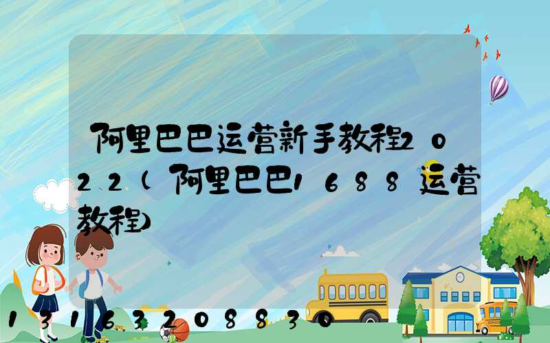 阿里巴巴运营新手教程2022(阿里巴巴1688运营教程)