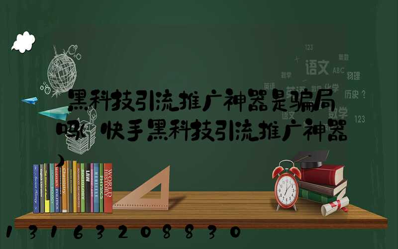 黑科技引流推广神器是骗局吗(快手黑科技引流推广神器)