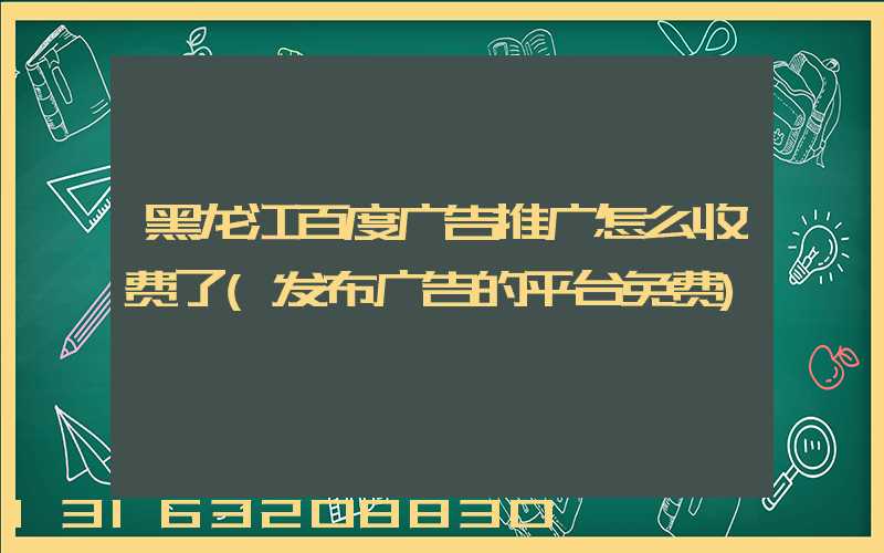 黑龙江百度广告推广怎么收费了(发布广告的平台免费)