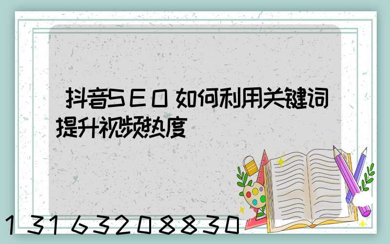 抖音SEO如何利用关键词提升视频热度